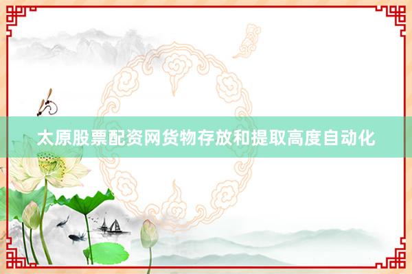太原股票配资网货物存放和提取高度自动化