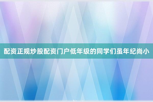 配资正规炒股配资门户低年级的同学们虽年纪尚小