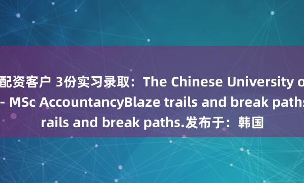 配资客户 3份实习录取：The Chinese University of Hong Kong - MSc AccountancyBlaze trails and break paths.发布于：韩国