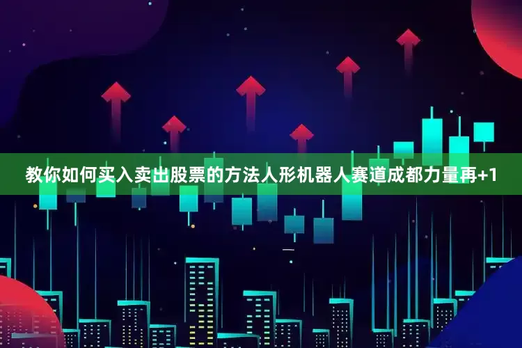 教你如何买入卖出股票的方法人形机器人赛道成都力量再+1