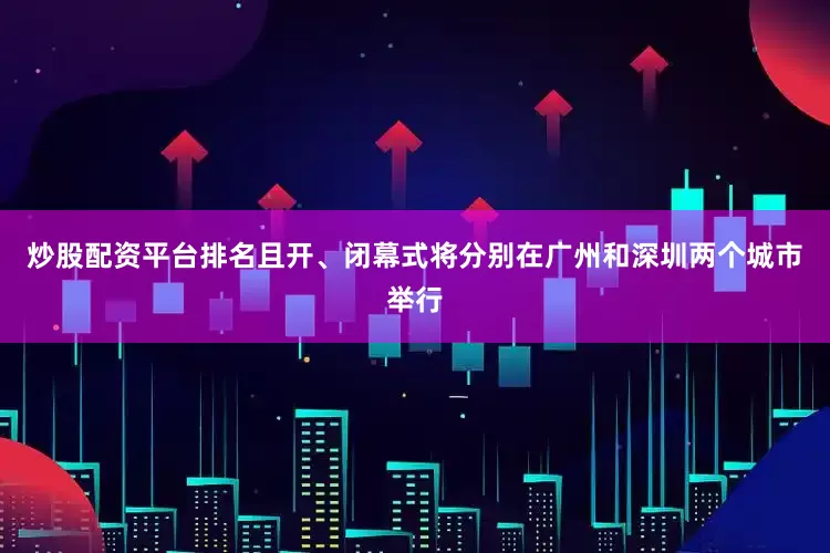 炒股配资平台排名且开、闭幕式将分别在广州和深圳两个城市举行