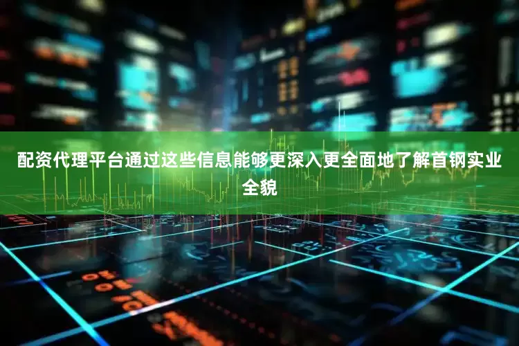 配资代理平台通过这些信息能够更深入更全面地了解首钢实业全貌