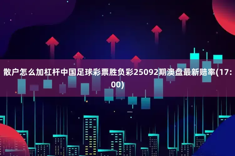 散户怎么加杠杆中国足球彩票胜负彩25092期澳盘最新赔率(17:00)