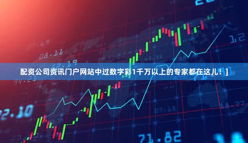 配资公司资讯门户网站中过数字彩1千万以上的专家都在这儿！]