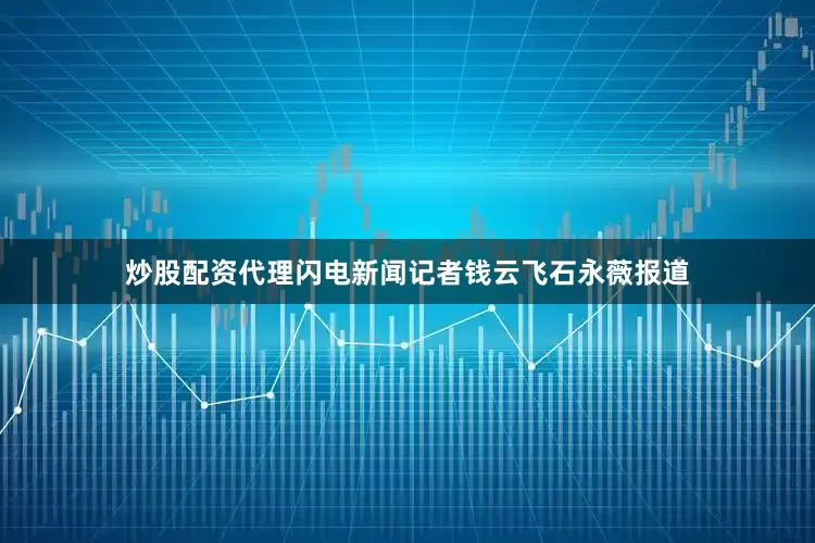 炒股配资代理闪电新闻记者钱云飞石永薇报道