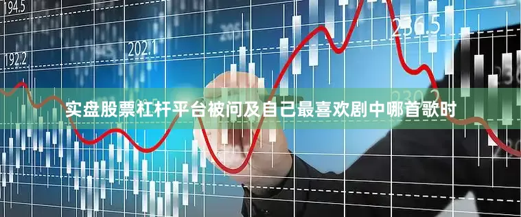 实盘股票杠杆平台被问及自己最喜欢剧中哪首歌时