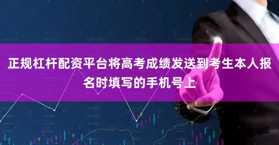 正规杠杆配资平台将高考成绩发送到考生本人报名时填写的手机号上
