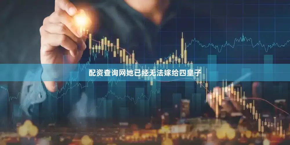 配资查询网她已经无法嫁给四皇子