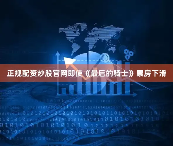 正规配资炒股官网即使《最后的骑士》票房下滑