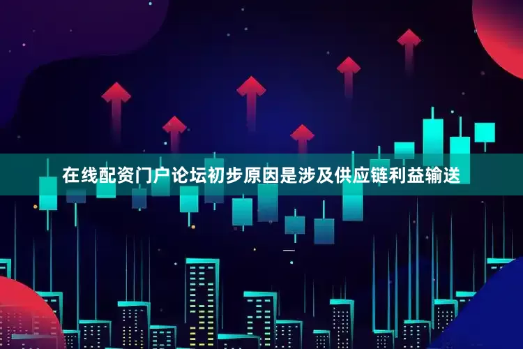 在线配资门户论坛初步原因是涉及供应链利益输送