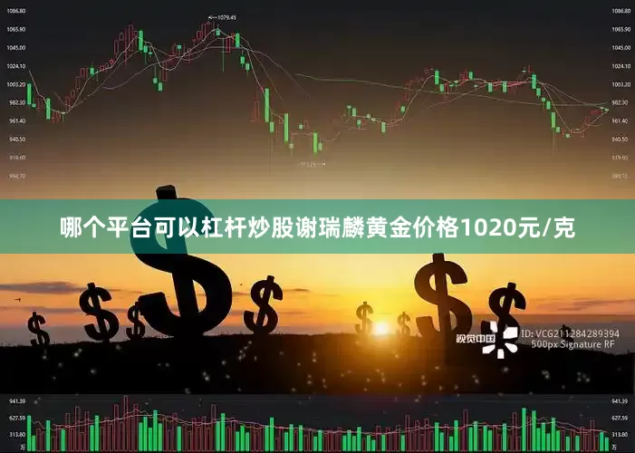 哪个平台可以杠杆炒股谢瑞麟黄金价格1020元/克