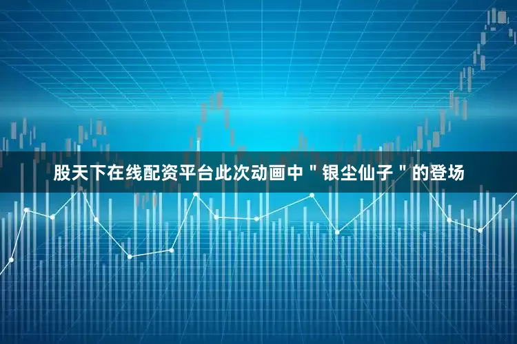 股天下在线配资平台此次动画中＂银尘仙子＂的登场