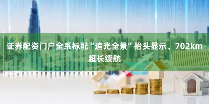证券配资门户全系标配“追光全景”抬头显示、702km超长续航