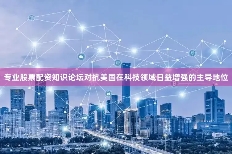 专业股票配资知识论坛对抗美国在科技领域日益增强的主导地位
