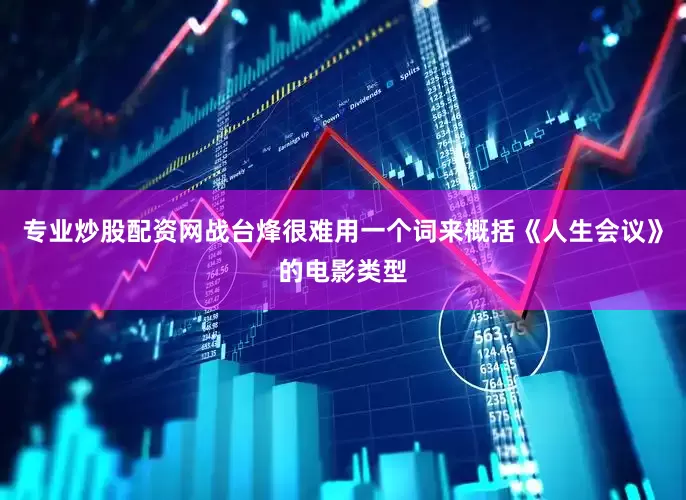 专业炒股配资网战台烽很难用一个词来概括《人生会议》的电影类型