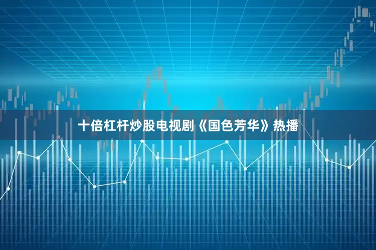 十倍杠杆炒股电视剧《国色芳华》热播