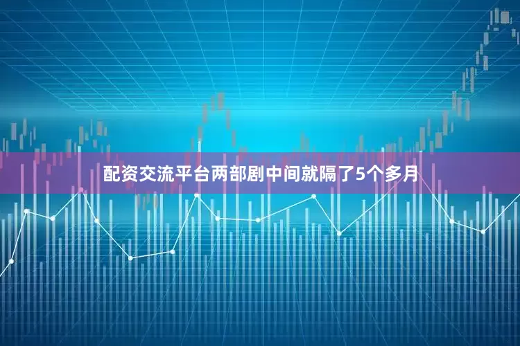 配资交流平台两部剧中间就隔了5个多月