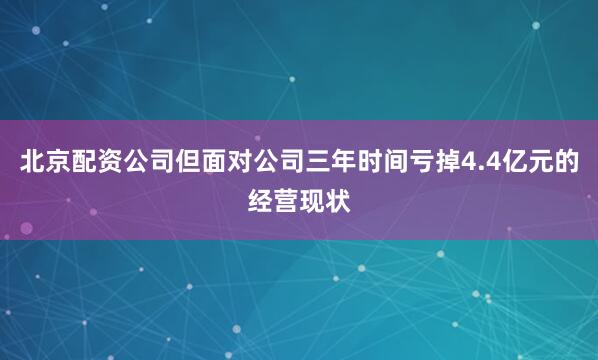 北京配资公司但面对公司三年时间亏掉4.4亿元的经营现状