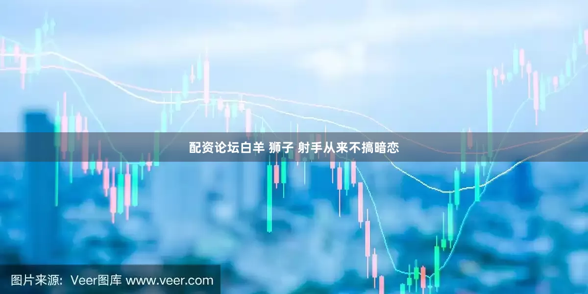 配资论坛白羊 狮子 射手从来不搞暗恋