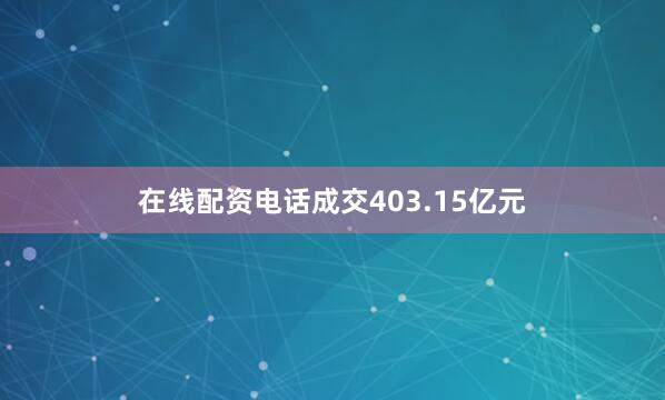 在线配资电话成交403.15亿元