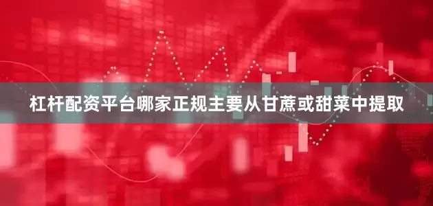 杠杆配资平台哪家正规主要从甘蔗或甜菜中提取