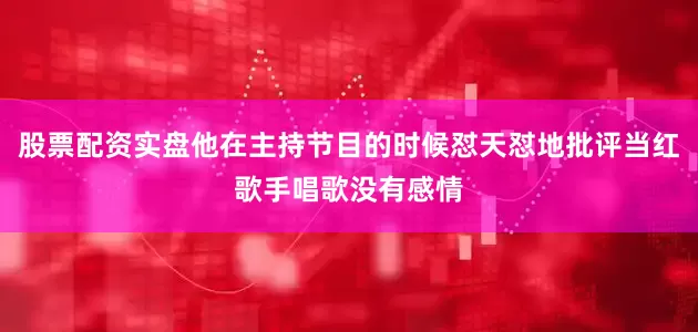 股票配资实盘他在主持节目的时候怼天怼地批评当红歌手唱歌没有感情