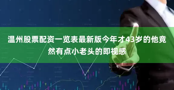 温州股票配资一览表最新版今年才43岁的他竟然有点小老头的即视感