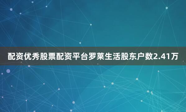 配资优秀股票配资平台罗莱生活股东户数2.41万