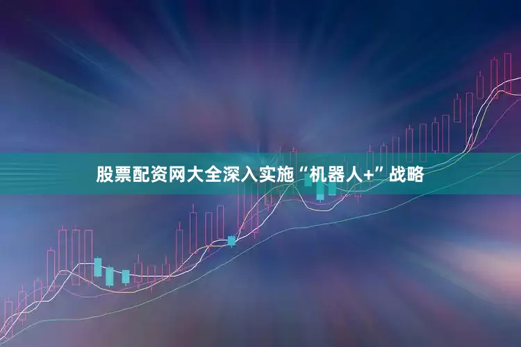 股票配资网大全深入实施“机器人+”战略