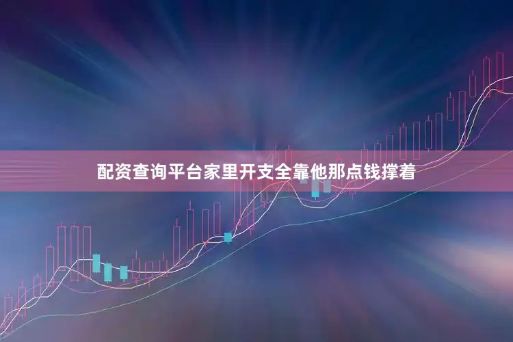 配资查询平台家里开支全靠他那点钱撑着