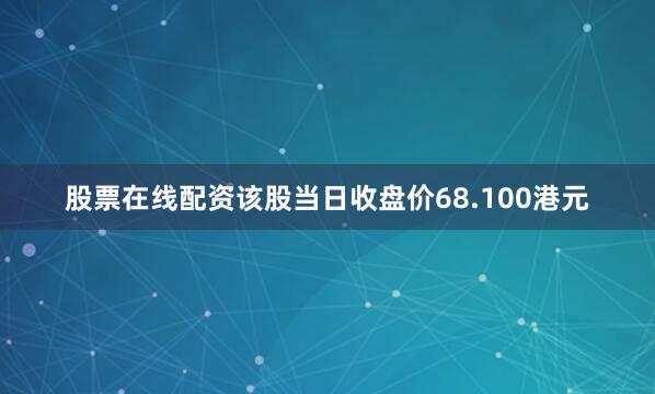 股票在线配资该股当日收盘价68.100港元