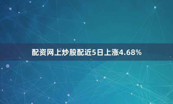 配资网上炒股配近5日上涨4.68%
