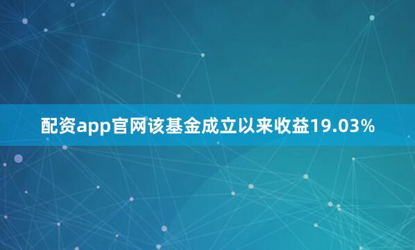 配资app官网该基金成立以来收益19.03%