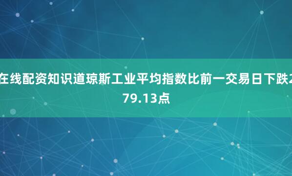 在线配资知识道琼斯工业平均指数比前一交易日下跌279.13点