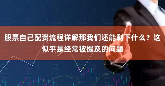 股票自己配资流程详解那我们还能剩下什么？这似乎是经常被提及的问题