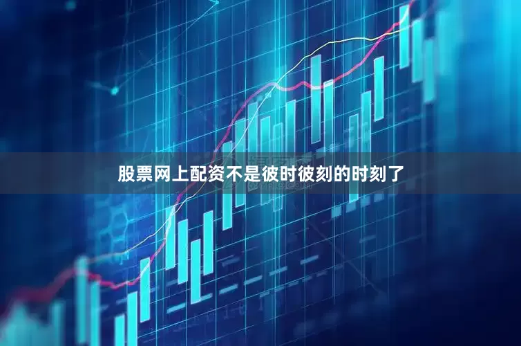股票网上配资不是彼时彼刻的时刻了