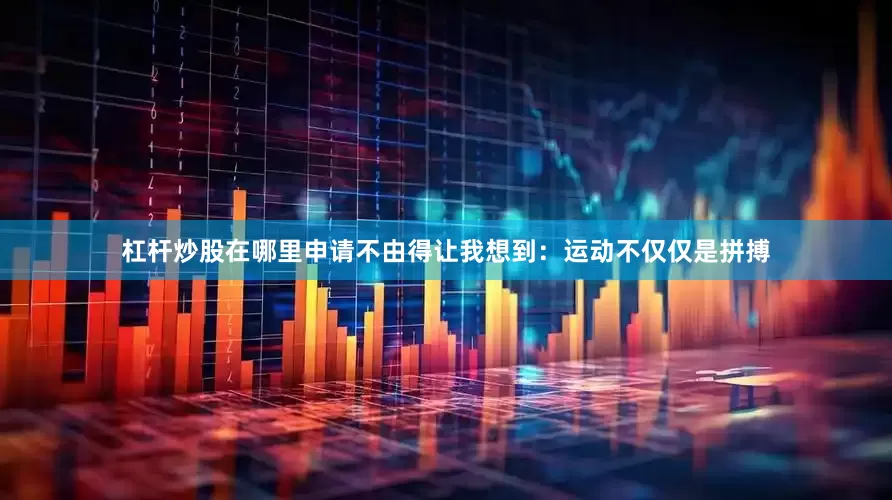 杠杆炒股在哪里申请不由得让我想到：运动不仅仅是拼搏