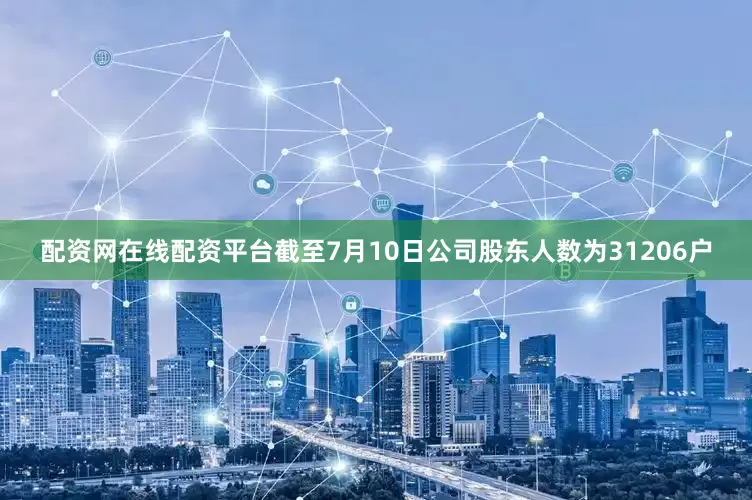 配资网在线配资平台截至7月10日公司股东人数为31206户