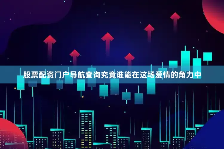 股票配资门户导航查询究竟谁能在这场爱情的角力中