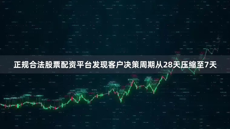 正规合法股票配资平台发现客户决策周期从28天压缩至7天