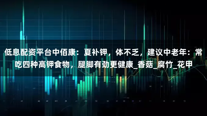 低息配资平台中佰康：夏补钾，体不乏，建议中老年：常吃四种高钾食物，腿脚有劲更健康_香菇_腐竹_花甲