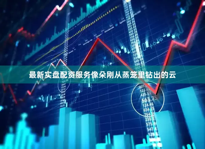 最新实盘配资服务像朵刚从蒸笼里钻出的云