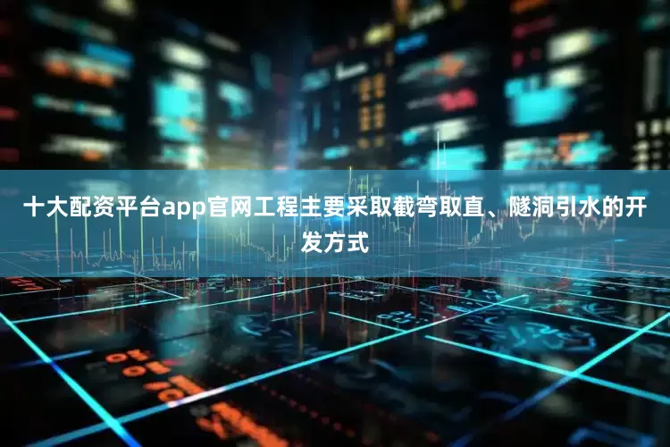 十大配资平台app官网工程主要采取截弯取直、隧洞引水的开发方式