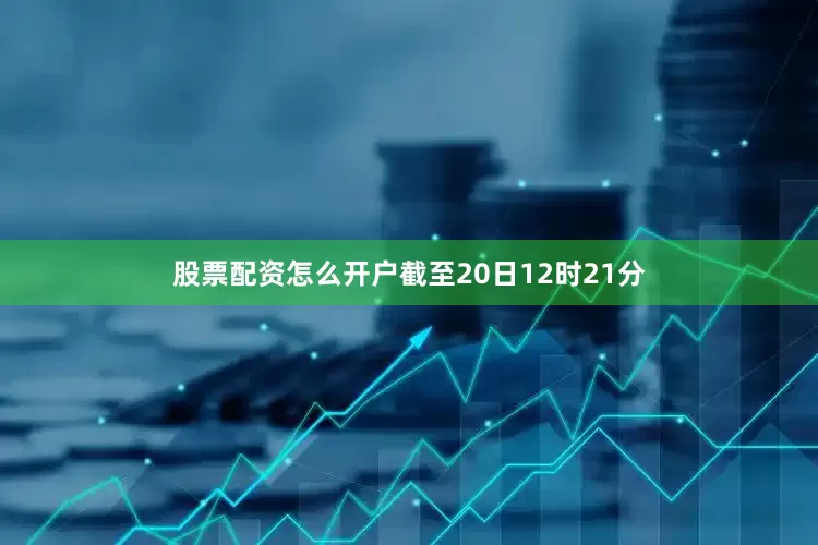 股票配资怎么开户截至20日12时21分