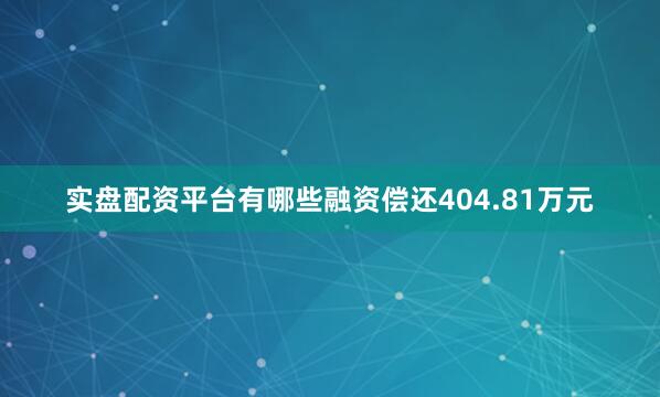 实盘配资平台有哪些融资偿还404.81万元