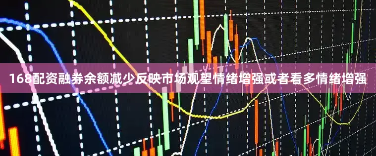 168配资融券余额减少反映市场观望情绪增强或者看多情绪增强
