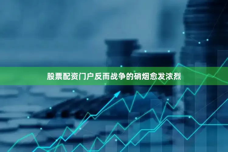股票配资门户反而战争的硝烟愈发浓烈