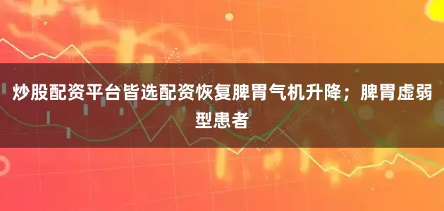 炒股配资平台皆选配资恢复脾胃气机升降；脾胃虚弱型患者