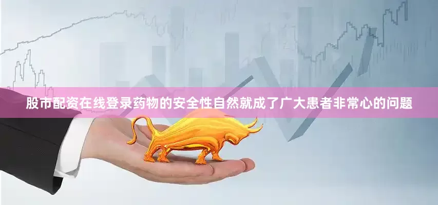 股市配资在线登录药物的安全性自然就成了广大患者非常心的问题