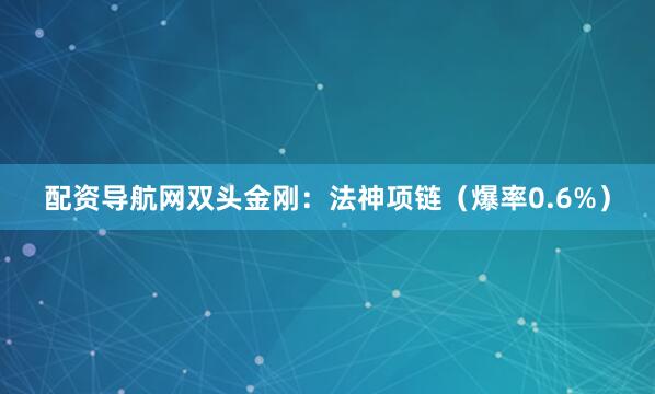 配资导航网双头金刚：法神项链（爆率0.6%）